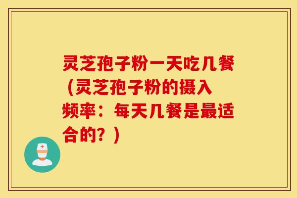 灵芝孢子粉一天吃几餐 (灵芝孢子粉的摄入频率:每天几餐是最适合的?)-第1张图片-灵芝之家 灵芝孢子粉一天吃几餐 (灵芝孢子粉的摄入频率:每天几餐是最适合的?)-第1张图片-灵芝之家