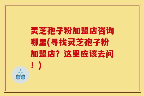 灵芝孢子粉加盟店咨询哪里(寻找灵芝孢子粉加盟店?这里应该去问!)-第1张图片-灵芝之家 灵芝孢子粉加盟店咨询哪里(寻找灵芝孢子粉加盟店?这里应该去问!)-第1张图片-灵芝之家