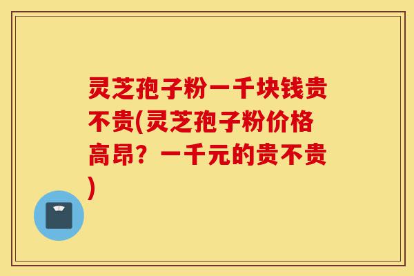 灵芝孢子粉一千块钱贵不贵(灵芝孢子粉价格高昂?一千元的贵不贵)-第1张图片-灵芝之家 灵芝孢子粉一千块钱贵不贵(灵芝孢子粉价格高昂?一千元的贵不贵)-第1张图片-灵芝之家