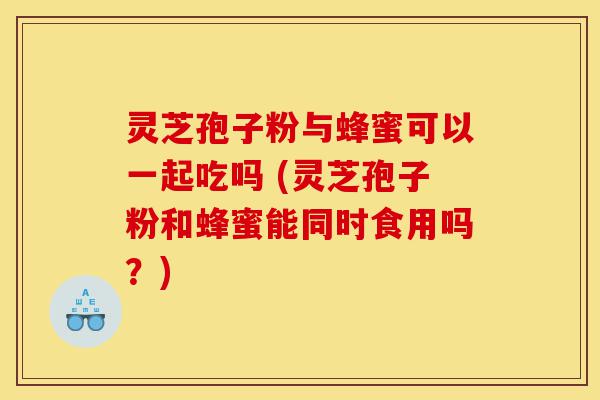 灵芝孢子粉与蜂蜜可以一起吃吗 (灵芝孢子粉和蜂蜜能同时食用吗?)-第1张图片-灵芝之家 灵芝孢子粉与蜂蜜可以一起吃吗 (灵芝孢子粉和蜂蜜能同时食用吗?)-第1张图片-灵芝之家