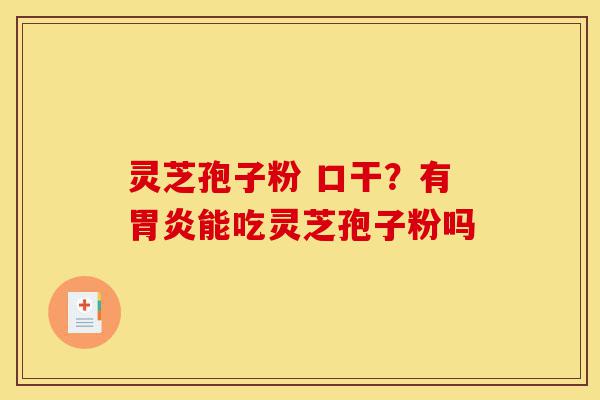 灵芝孢子粉 口干?有胃炎能吃灵芝孢子粉吗-第1张图片-灵芝之家 灵芝孢子粉 口干?有胃炎能吃灵芝孢子粉吗-第1张图片-灵芝之家