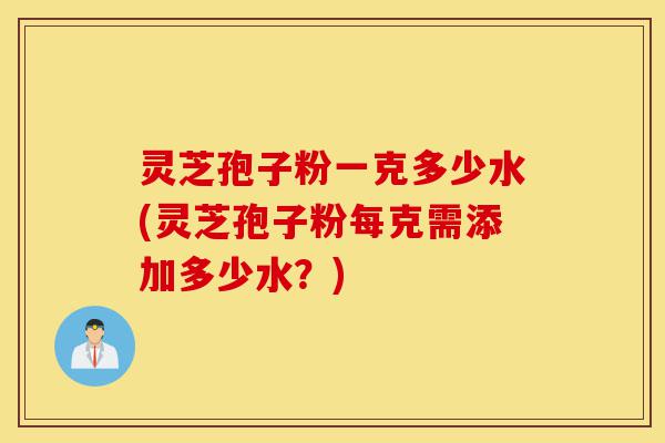 灵芝孢子粉一克多少水(灵芝孢子粉每克需添加多少水?)-第1张图片-灵芝之家 灵芝孢子粉一克多少水(灵芝孢子粉每克需添加多少水?)-第1张图片-灵芝之家