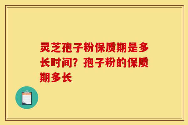 灵芝孢子粉保质期是多长时间?孢子粉的保质期多长-第1张图片-灵芝之家 灵芝孢子粉保质期是多长时间?孢子粉的保质期多长-第1张图片-灵芝之家