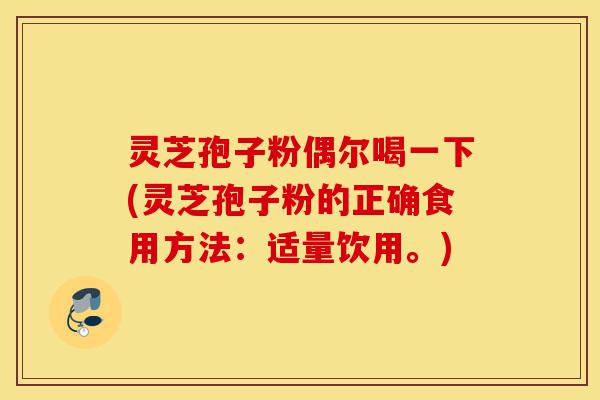 灵芝孢子粉偶尔喝一下(灵芝孢子粉的正确食用方法:适量饮用。)-第1张图片-灵芝之家 灵芝孢子粉偶尔喝一下(灵芝孢子粉的正确食用方法:适量饮用。)-第1张图片-灵芝之家