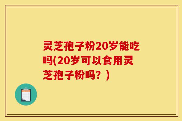 灵芝孢子粉20岁能吃吗(20岁可以食用灵芝孢子粉吗?)-第1张图片-灵芝之家 灵芝孢子粉20岁能吃吗(20岁可以食用灵芝孢子粉吗?)-第1张图片-灵芝之家