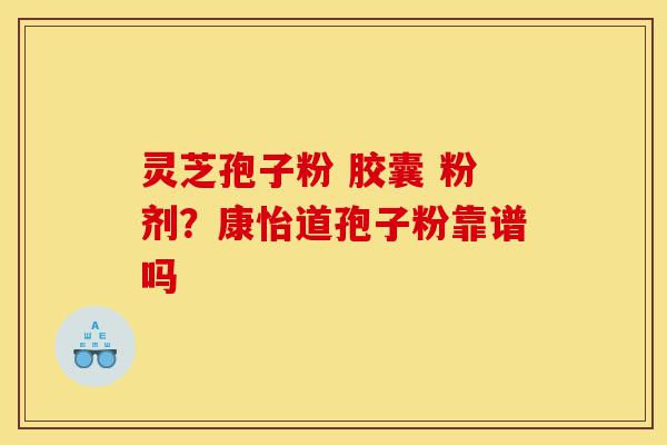 灵芝孢子粉 胶囊 粉剂?康怡道孢子粉靠谱吗-第1张图片-灵芝之家 灵芝孢子粉 胶囊 粉剂?康怡道孢子粉靠谱吗-第1张图片-灵芝之家
