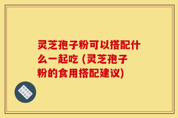 灵芝孢子粉可以搭配什么一起吃 (灵芝孢子粉的食用搭配建议)-第1张图片-灵芝之家 灵芝孢子粉可以搭配什么一起吃 (灵芝孢子粉的食用搭配建议)-第1张图片-灵芝之家
