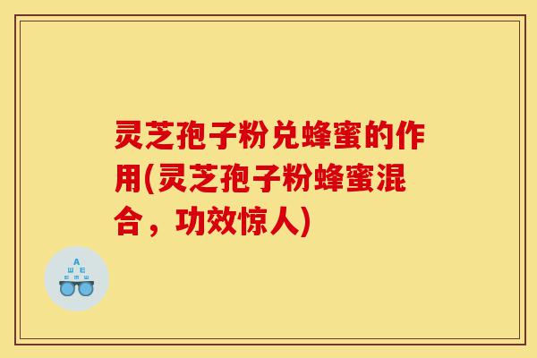 灵芝孢子粉兑蜂蜜的作用(灵芝孢子粉蜂蜜混合，功效惊人)-第1张图片-灵芝之家