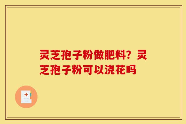 灵芝孢子粉做肥料?灵芝孢子粉可以浇花吗-第1张图片-灵芝之家 灵芝孢子粉做肥料?灵芝孢子粉可以浇花吗-第1张图片-灵芝之家