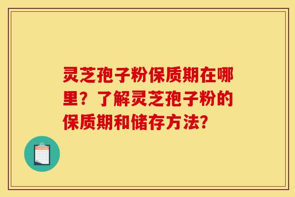 灵芝孢子粉保质期在哪里?了解灵芝孢子粉的保质期和储存方法?-第1张图片-灵芝之家 灵芝孢子粉保质期在哪里?了解灵芝孢子粉的保质期和储存方法?-第1张图片-灵芝之家