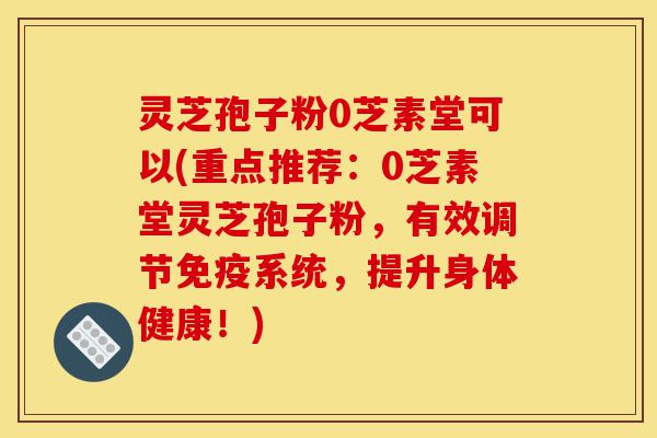 灵芝孢子粉0芝素堂可以(重点推荐:0芝素堂灵芝孢子粉,有效调节免疫系统,提升身体健康!)-第1张图片-灵芝之家 灵芝孢子粉0芝素堂可以(重点推荐:0芝素堂灵芝孢子粉,有效调节免疫系统,提升身体健康!)-第1张图片-灵芝之家