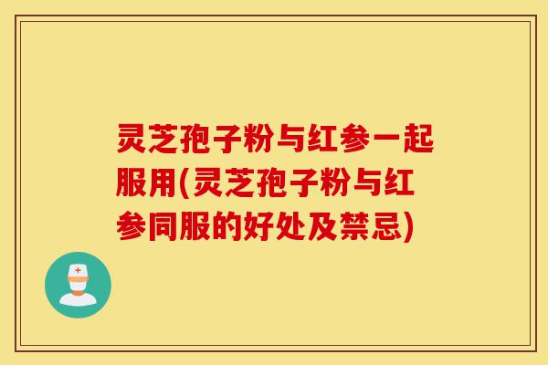 灵芝孢子粉与红参一起服用(灵芝孢子粉与红参同服的好处及禁忌)-第1张图片-灵芝之家 灵芝孢子粉与红参一起服用(灵芝孢子粉与红参同服的好处及禁忌)-第1张图片-灵芝之家