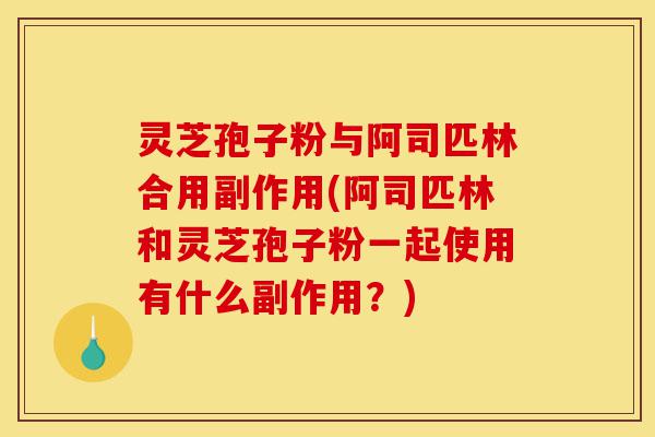 灵芝孢子粉与阿司匹林合用副作用(阿司匹林和灵芝孢子粉一起使用有什么副作用？)-第1张图片-灵芝之家