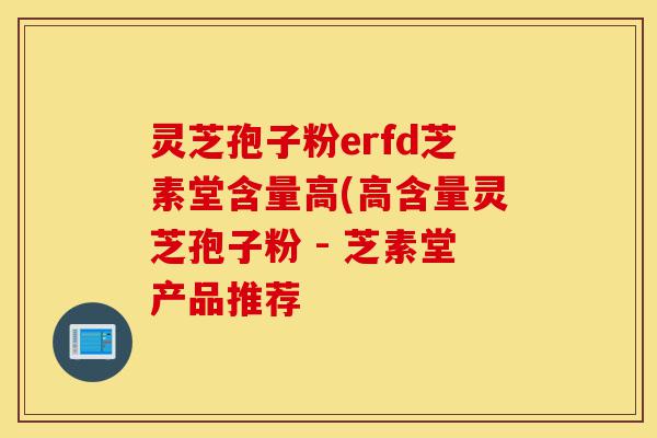 灵芝孢子粉erfd芝素堂含量高(高含量灵芝孢子粉 - 芝素堂产品推荐-第1张图片-灵芝之家 灵芝孢子粉erfd芝素堂含量高(高含量灵芝孢子粉 - 芝素堂产品推荐-第1张图片-灵芝之家
