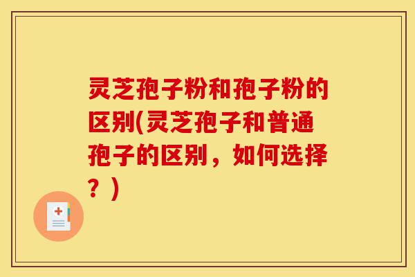 灵芝孢子粉和孢子粉的区别(灵芝孢子和普通孢子的区别，如何选择？)-第1张图片-灵芝之家