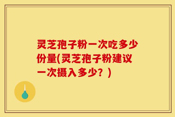 灵芝孢子粉一次吃多少份量(灵芝孢子粉建议一次摄入多少？)-第1张图片-灵芝之家