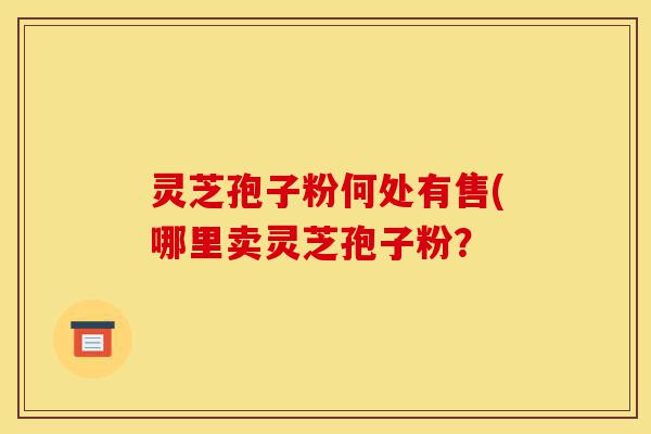 灵芝孢子粉何处有售(哪里卖灵芝孢子粉?-第1张图片-灵芝之家 灵芝孢子粉何处有售(哪里卖灵芝孢子粉?-第1张图片-灵芝之家