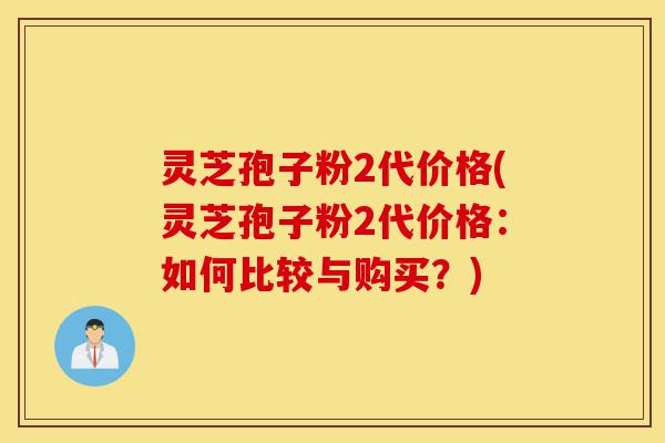 灵芝孢子粉2代价格(灵芝孢子粉2代价格:如何比较与购买?)-第1张图片-灵芝之家 灵芝孢子粉2代价格(灵芝孢子粉2代价格:如何比较与购买?)-第1张图片-灵芝之家