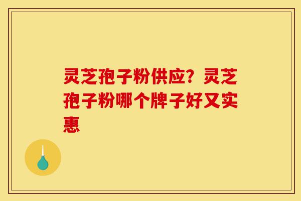 灵芝孢子粉供应?灵芝孢子粉哪个牌子好又实惠-第1张图片-灵芝之家 灵芝孢子粉供应?灵芝孢子粉哪个牌子好又实惠-第1张图片-灵芝之家