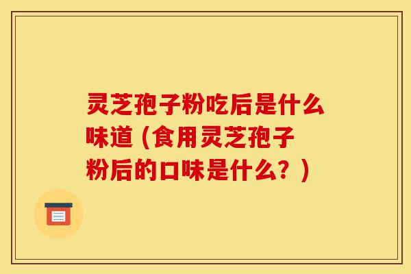 灵芝孢子粉吃后是什么味道 (食用灵芝孢子粉后的口味是什么?)-第1张图片-灵芝之家 灵芝孢子粉吃后是什么味道 (食用灵芝孢子粉后的口味是什么?)-第1张图片-灵芝之家