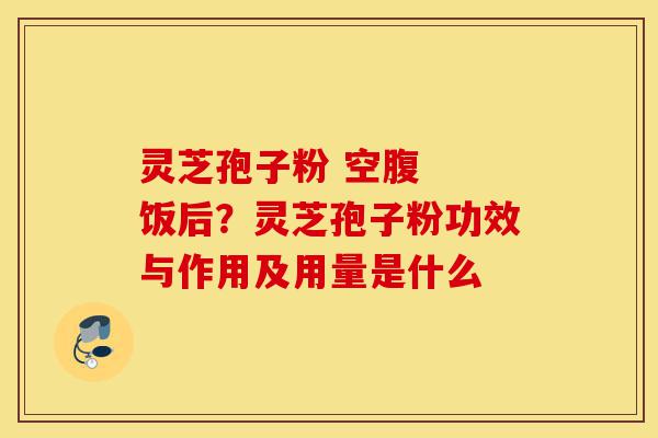 灵芝孢子粉 空腹 饭后?灵芝孢子粉功效与作用及用量是什么-第1张图片-灵芝之家 灵芝孢子粉 空腹 饭后?灵芝孢子粉功效与作用及用量是什么-第1张图片-灵芝之家