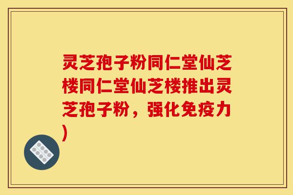 灵芝孢子粉同仁堂仙芝楼同仁堂仙芝楼推出灵芝孢子粉,强化免疫力)-第1张图片-灵芝之家 灵芝孢子粉同仁堂仙芝楼同仁堂仙芝楼推出灵芝孢子粉,强化免疫力)-第1张图片-灵芝之家