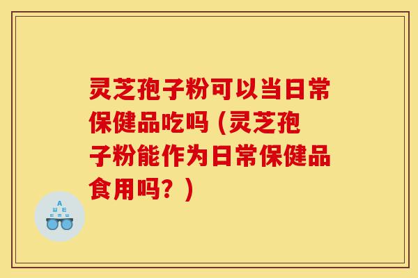 灵芝孢子粉可以当日常保健品吃吗 (灵芝孢子粉能作为日常保健品食用吗?)-第1张图片-灵芝之家 灵芝孢子粉可以当日常保健品吃吗 (灵芝孢子粉能作为日常保健品食用吗?)-第1张图片-灵芝之家