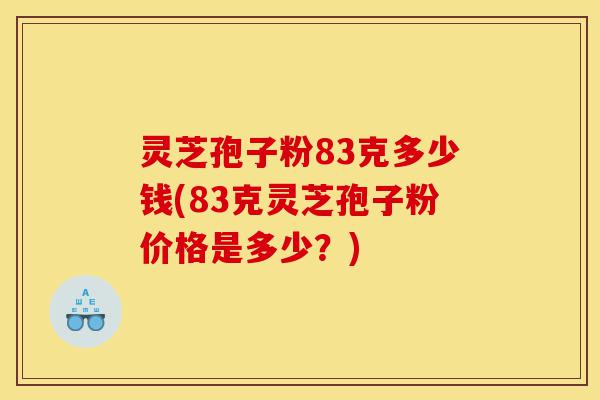 灵芝孢子粉83克多少钱(83克灵芝孢子粉价格是多少?)-第1张图片-灵芝之家 灵芝孢子粉83克多少钱(83克灵芝孢子粉价格是多少?)-第1张图片-灵芝之家