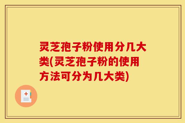 灵芝孢子粉使用分几大类(灵芝孢子粉的使用方法可分为几大类)-第1张图片-灵芝之家 灵芝孢子粉使用分几大类(灵芝孢子粉的使用方法可分为几大类)-第1张图片-灵芝之家