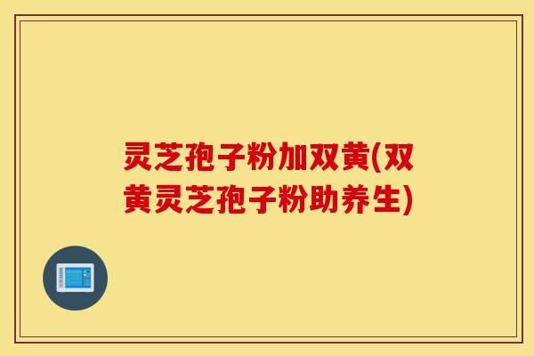 灵芝孢子粉加双黄(双黄灵芝孢子粉助养生)-第1张图片-灵芝之家 灵芝孢子粉加双黄(双黄灵芝孢子粉助养生)-第1张图片-灵芝之家