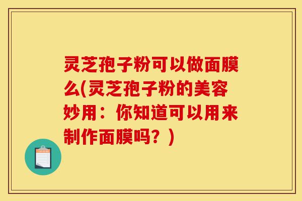 灵芝孢子粉可以做面膜么(灵芝孢子粉的美容妙用:你知道可以用来制作面膜吗?)-第1张图片-灵芝之家 灵芝孢子粉可以做面膜么(灵芝孢子粉的美容妙用:你知道可以用来制作面膜吗?)-第1张图片-灵芝之家