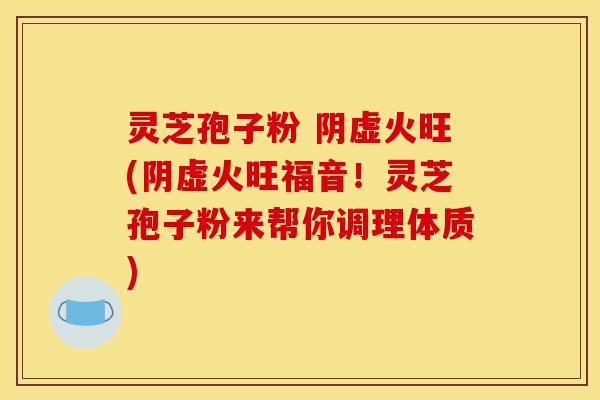 灵芝孢子粉 阴虚火旺(阴虚火旺福音!灵芝孢子粉来帮你调理体质)-第1张图片-灵芝之家 灵芝孢子粉 阴虚火旺(阴虚火旺福音!灵芝孢子粉来帮你调理体质)-第1张图片-灵芝之家