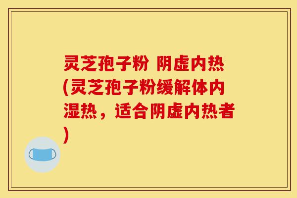 灵芝孢子粉 阴虚内热(灵芝孢子粉缓解体内湿热，适合阴虚内热者)-第1张图片-灵芝之家