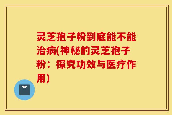 灵芝孢子粉到底能不能治病(神秘的灵芝孢子粉:探究功效与医疗作用)-第1张图片-灵芝之家 灵芝孢子粉到底能不能治病(神秘的灵芝孢子粉:探究功效与医疗作用)-第1张图片-灵芝之家