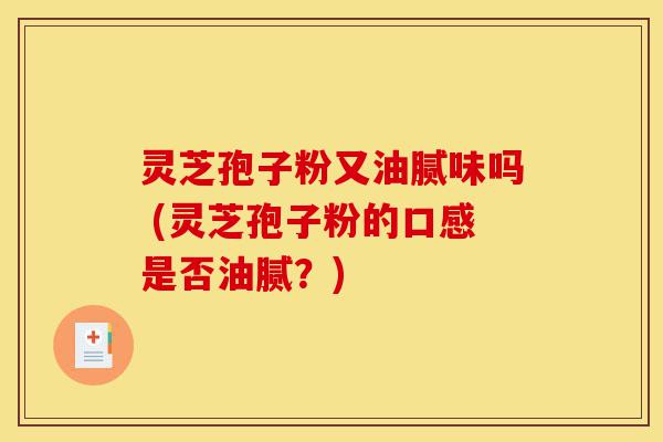 灵芝孢子粉又油腻味吗 (灵芝孢子粉的口感是否油腻?)-第1张图片-灵芝之家 灵芝孢子粉又油腻味吗 (灵芝孢子粉的口感是否油腻?)-第1张图片-灵芝之家