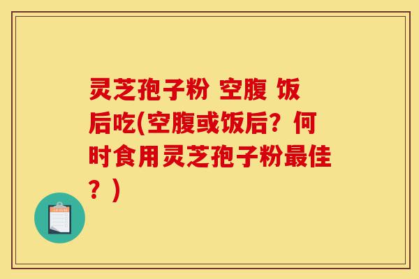 灵芝孢子粉 空腹 饭后吃(空腹或饭后?何时食用灵芝孢子粉最佳?)-第1张图片-灵芝之家 灵芝孢子粉 空腹 饭后吃(空腹或饭后?何时食用灵芝孢子粉最佳?)-第1张图片-灵芝之家