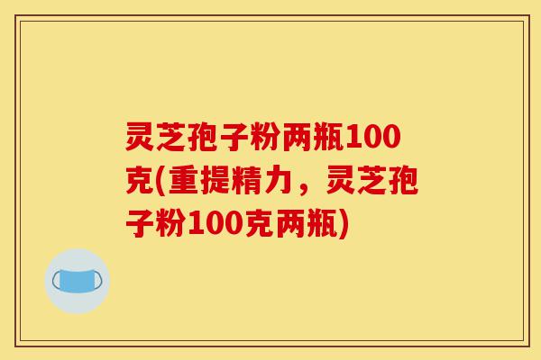灵芝孢子粉两瓶100克(重提精力,灵芝孢子粉100克两瓶)-第1张图片-灵芝之家 灵芝孢子粉两瓶100克(重提精力,灵芝孢子粉100克两瓶)-第1张图片-灵芝之家