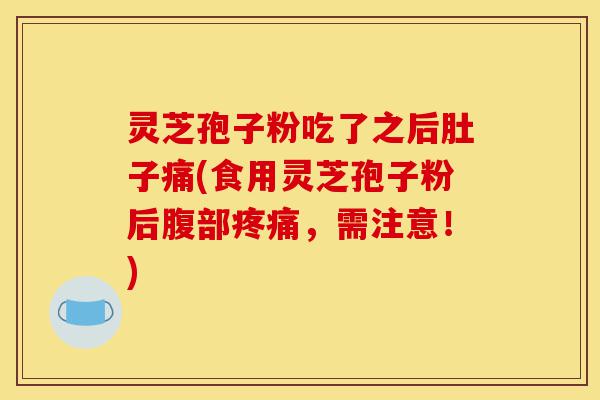 灵芝孢子粉吃了之后肚子痛(食用灵芝孢子粉后腹部疼痛,需注意!)-第1张图片-灵芝之家 灵芝孢子粉吃了之后肚子痛(食用灵芝孢子粉后腹部疼痛,需注意!)-第1张图片-灵芝之家