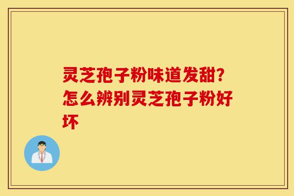 灵芝孢子粉味道发甜?怎么辨别灵芝孢子粉好坏-第1张图片-灵芝之家 灵芝孢子粉味道发甜?怎么辨别灵芝孢子粉好坏-第1张图片-灵芝之家