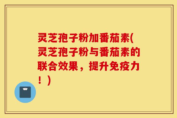 灵芝孢子粉加番茄素(灵芝孢子粉与番茄素的联合效果,提升免疫力!)-第1张图片-灵芝之家 灵芝孢子粉加番茄素(灵芝孢子粉与番茄素的联合效果,提升免疫力!)-第1张图片-灵芝之家