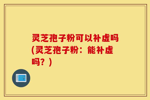 灵芝孢子粉可以补虚吗(灵芝孢子粉:能补虚吗?)-第1张图片-灵芝之家 灵芝孢子粉可以补虚吗(灵芝孢子粉:能补虚吗?)-第1张图片-灵芝之家