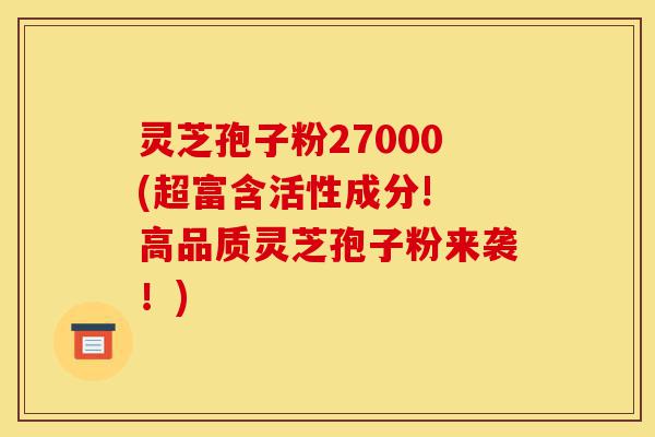 灵芝孢子粉27000(超富含活性成分! 高品质灵芝孢子粉来袭!)-第1张图片-灵芝之家 灵芝孢子粉27000(超富含活性成分! 高品质灵芝孢子粉来袭!)-第1张图片-灵芝之家