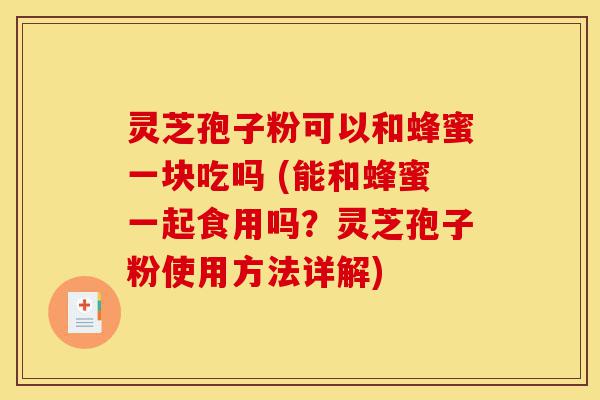 灵芝孢子粉可以和蜂蜜一块吃吗 (能和蜂蜜一起食用吗?灵芝孢子粉使用方法详解)-第1张图片-灵芝之家 灵芝孢子粉可以和蜂蜜一块吃吗 (能和蜂蜜一起食用吗?灵芝孢子粉使用方法详解)-第1张图片-灵芝之家