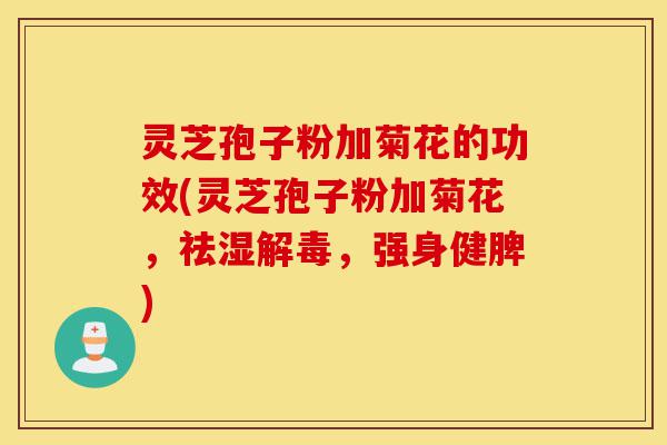 灵芝孢子粉加菊花的功效(灵芝孢子粉加菊花，祛湿解毒，强身健脾)-第1张图片-灵芝之家