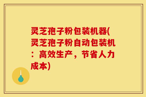 灵芝孢子粉包装机器(灵芝孢子粉自动包装机:高效生产,节省人力成本)-第1张图片-灵芝之家 灵芝孢子粉包装机器(灵芝孢子粉自动包装机:高效生产,节省人力成本)-第1张图片-灵芝之家