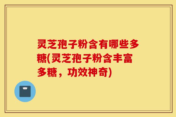 灵芝孢子粉含有哪些多糖(灵芝孢子粉含丰富多糖,功效神奇)-第1张图片-灵芝之家 灵芝孢子粉含有哪些多糖(灵芝孢子粉含丰富多糖,功效神奇)-第1张图片-灵芝之家