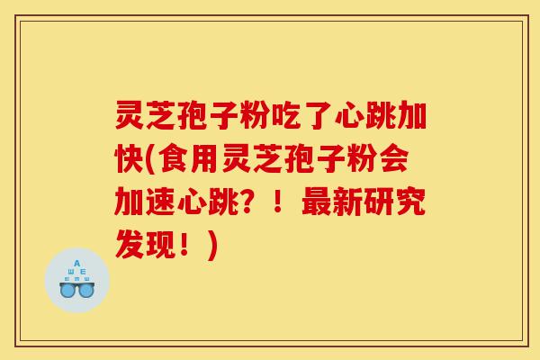 灵芝孢子粉吃了心跳加快(食用灵芝孢子粉会加速心跳?!最新研究发现!)-第1张图片-灵芝之家 灵芝孢子粉吃了心跳加快(食用灵芝孢子粉会加速心跳?!最新研究发现!)-第1张图片-灵芝之家