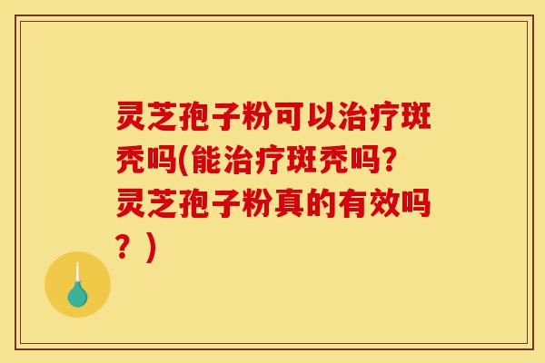 灵芝孢子粉可以治疗斑秃吗(能治疗斑秃吗？灵芝孢子粉真的有效吗？)-第1张图片-灵芝之家