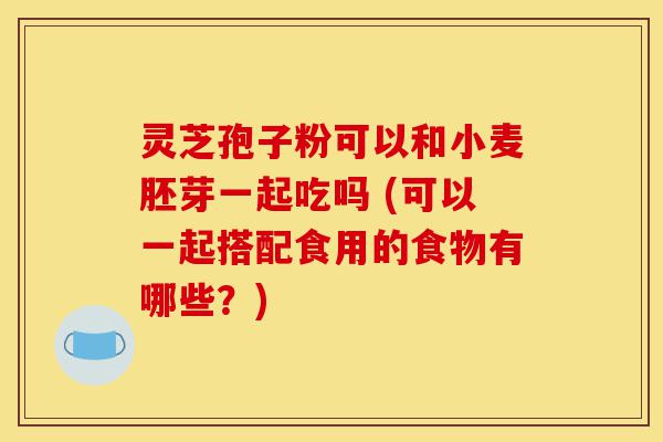 灵芝孢子粉可以和小麦胚芽一起吃吗 (可以一起搭配食用的食物有哪些?)-第1张图片-灵芝之家 灵芝孢子粉可以和小麦胚芽一起吃吗 (可以一起搭配食用的食物有哪些?)-第1张图片-灵芝之家