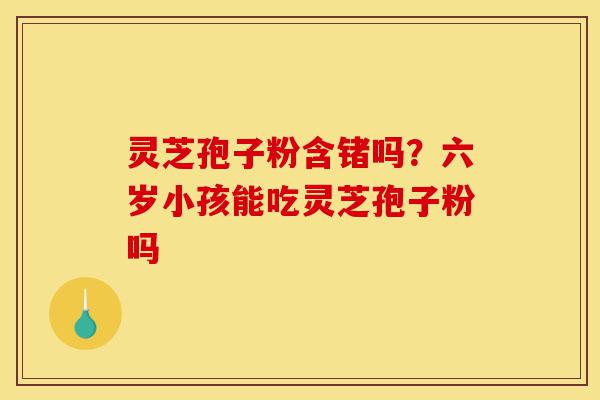 灵芝孢子粉含锗吗？六岁小孩能吃灵芝孢子粉吗-第1张图片-灵芝之家